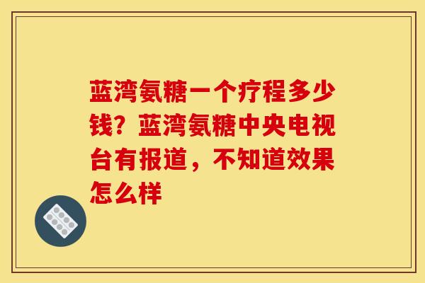 蓝湾氨糖一个疗程多少钱？蓝湾氨糖中央电视台有报道，不知道效果怎么样