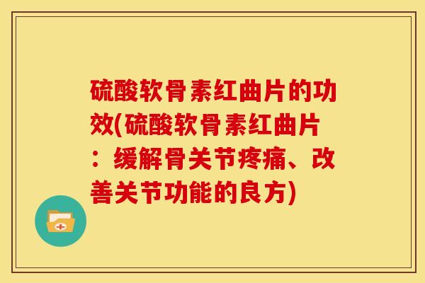 硫酸软骨素红曲片的功效(硫酸软骨素红曲片：缓解骨关节疼痛、改善关节功能的良方)