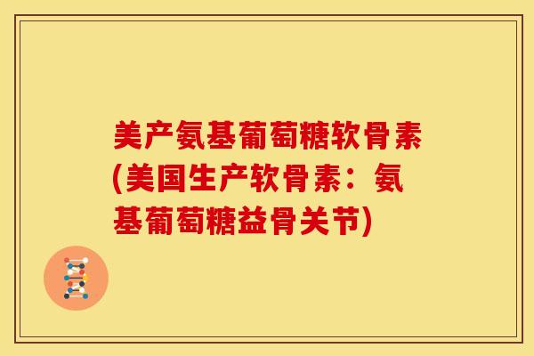 美产氨基葡萄糖软骨素(美国生产软骨素：氨基葡萄糖益骨关节)