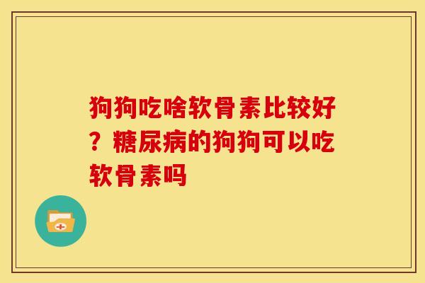 狗狗吃啥软骨素比较好？糖尿病的狗狗可以吃软骨素吗
