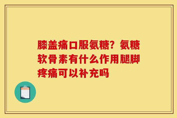 膝盖痛口服氨糖？氨糖软骨素有什么作用腿脚疼痛可以补充吗