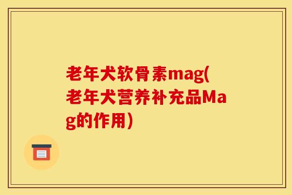 老年犬软骨素mag(老年犬营养补充品Mag的作用)