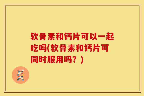 软骨素和钙片可以一起吃吗(软骨素和钙片可同时服用吗？)