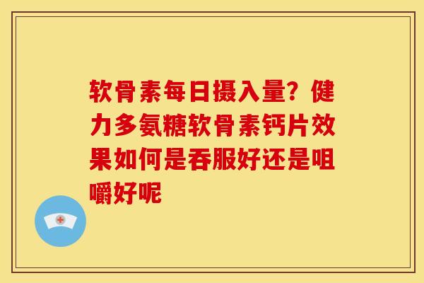 软骨素每日摄入量？健力多氨糖软骨素钙片效果如何是吞服好还是咀嚼好呢