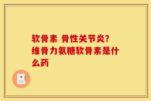 软骨素 骨性关节炎？维骨力氨糖软骨素是什么药