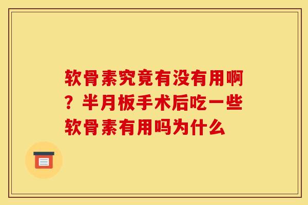 软骨素究竟有没有用啊？半月板手术后吃一些软骨素有用吗为什么