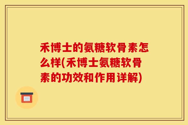 禾博士的氨糖软骨素怎么样(禾博士氨糖软骨素的功效和作用详解)
