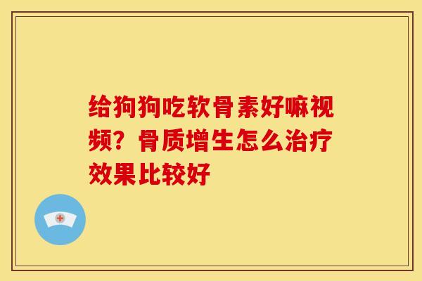 给狗狗吃软骨素好嘛视频？骨质增生怎么治疗效果比较好