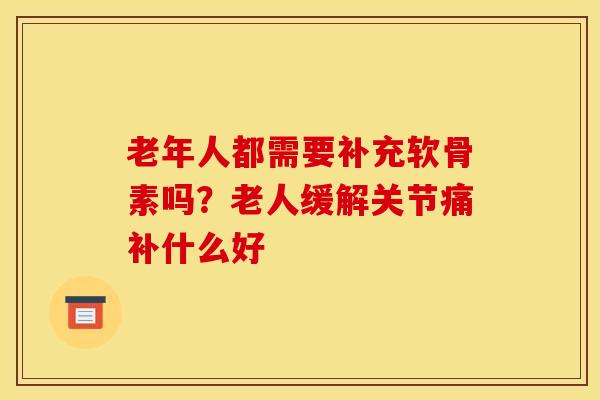 老年人都需要补充软骨素吗？老人缓解关节痛补什么好