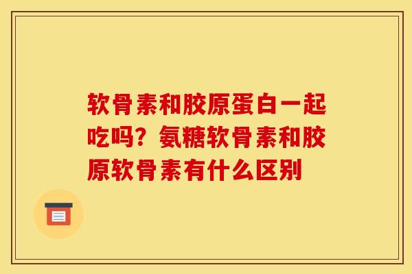 软骨素和胶原蛋白一起吃吗？氨糖软骨素和胶原软骨素有什么区别