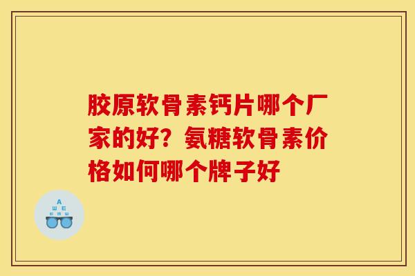胶原软骨素钙片哪个厂家的好？氨糖软骨素价格如何哪个牌子好