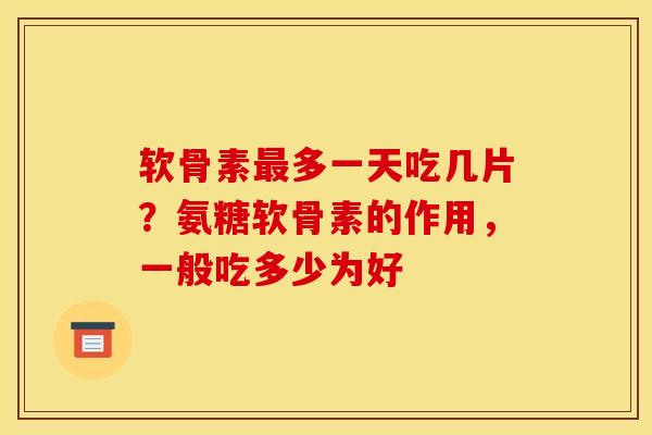 软骨素最多一天吃几片？氨糖软骨素的作用，一般吃多少为好