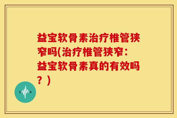 益宝软骨素治疗椎管狭窄吗(治疗椎管狭窄：益宝软骨素真的有效吗？)