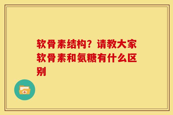 软骨素结构？请教大家软骨素和氨糖有什么区别
