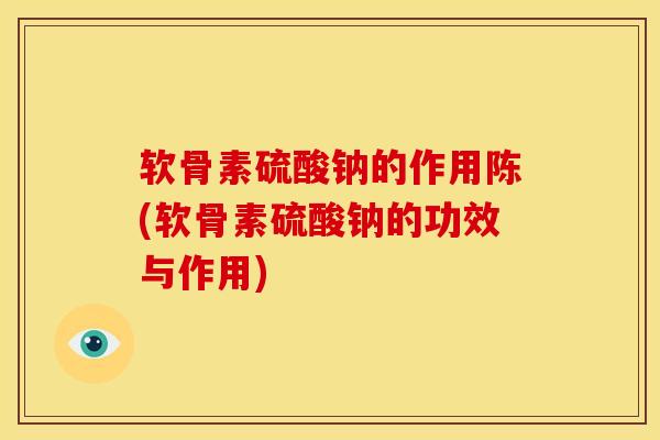 软骨素硫酸钠的作用陈(软骨素硫酸钠的功效与作用)