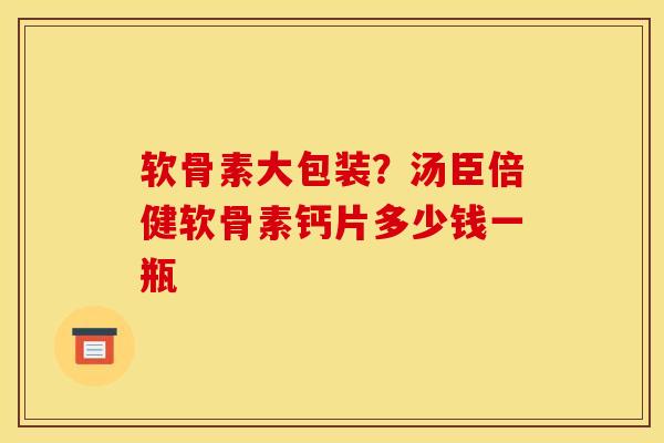 软骨素大包装？汤臣倍健软骨素钙片多少钱一瓶