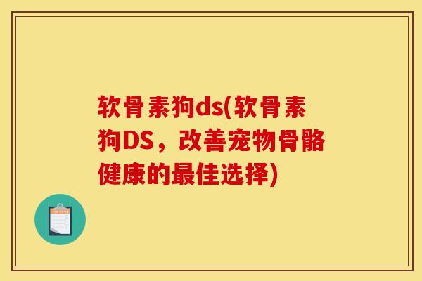 软骨素狗ds(软骨素狗DS，改善宠物骨骼健康的最佳选择)