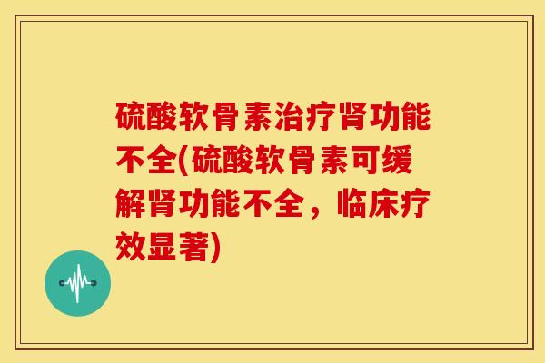 硫酸软骨素治疗肾功能不全(硫酸软骨素可缓解肾功能不全，临床疗效显著)