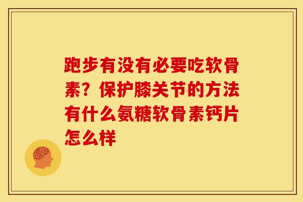 跑步有没有必要吃软骨素？保护膝关节的方法有什么氨糖软骨素钙片怎么样