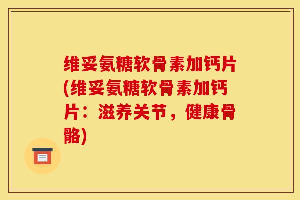 维妥氨糖软骨素加钙片(维妥氨糖软骨素加钙片：滋养关节，健康骨骼)