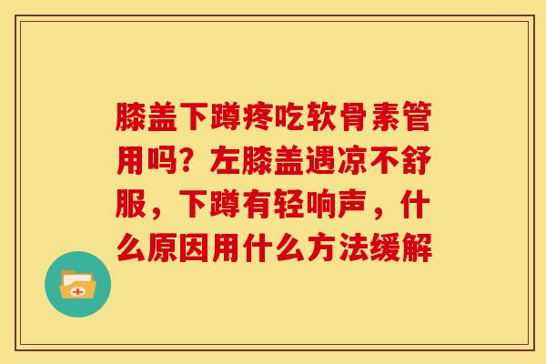 膝盖下蹲疼吃软骨素管用吗？左膝盖遇凉不舒服，下蹲有轻响声，什么原因用什么方法缓解