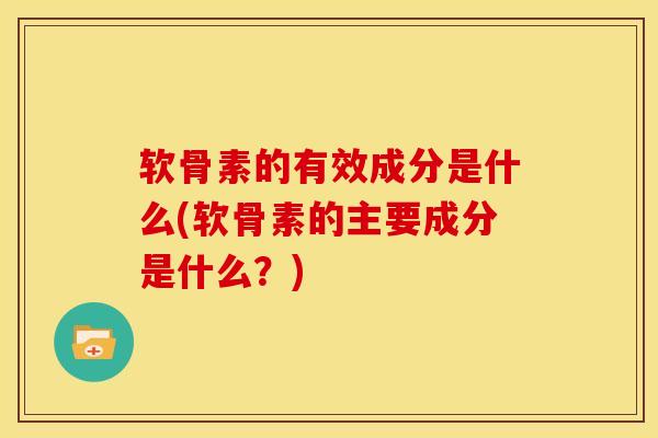 软骨素的有效成分是什么(软骨素的主要成分是什么？)
