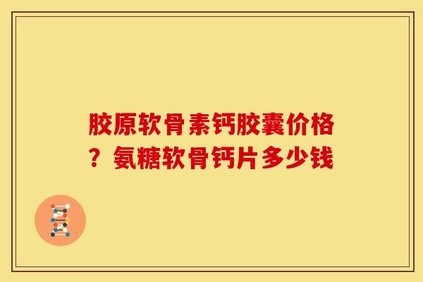 胶原软骨素钙胶囊价格？氨糖软骨钙片多少钱