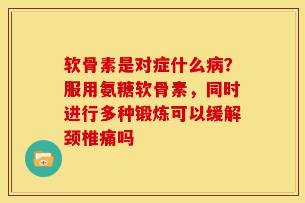 软骨素是对症什么病？服用氨糖软骨素，同时进行多种锻炼可以缓解颈椎痛吗