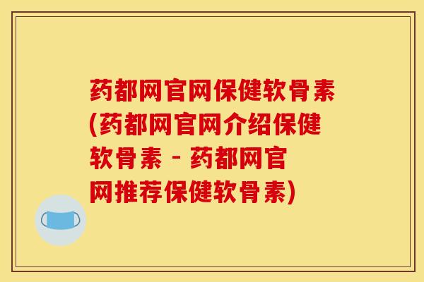 药都网官网保健软骨素(药都网官网介绍保健软骨素 - 药都网官网推荐保健软骨素)