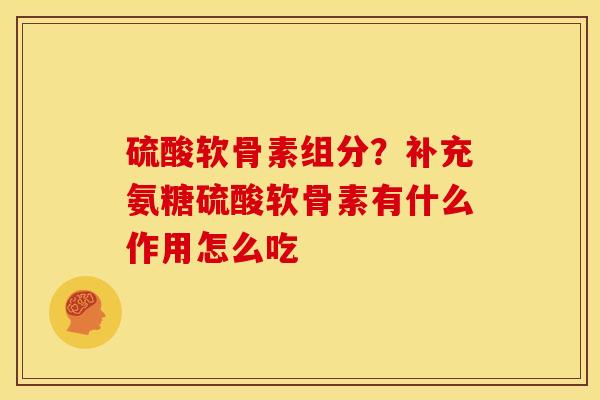 硫酸软骨素组分？补充氨糖硫酸软骨素有什么作用怎么吃