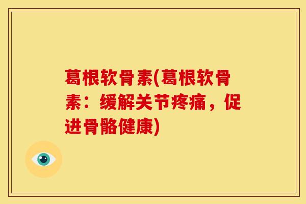 葛根软骨素(葛根软骨素：缓解关节疼痛，促进骨骼健康)
