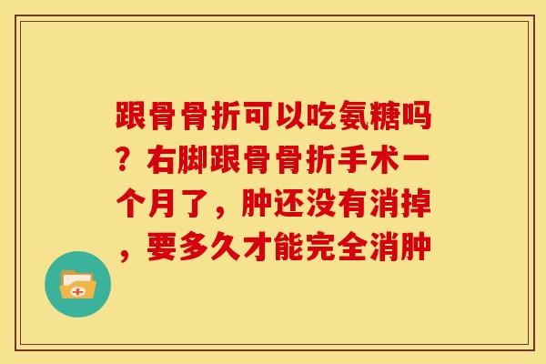 跟骨骨折可以吃氨糖吗？右脚跟骨骨折手术一个月了，肿还没有消掉，要多久才能完全消肿