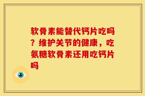 软骨素能替代钙片吃吗？维护关节的健康，吃氨糖软骨素还用吃钙片吗