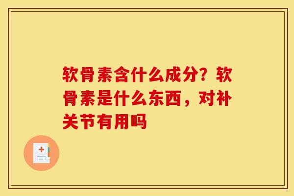 软骨素含什么成分？软骨素是什么东西，对补关节有用吗