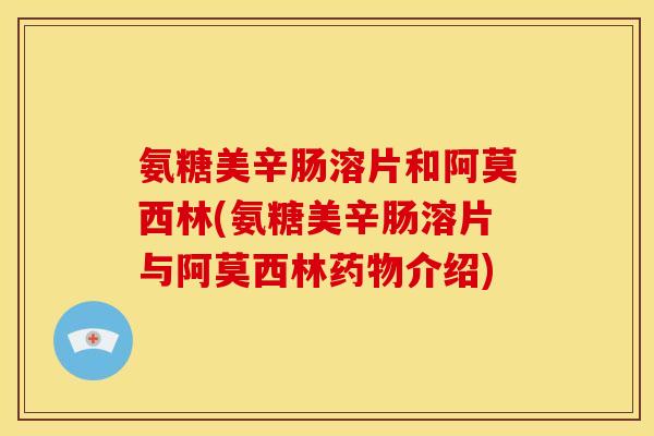 氨糖美辛肠溶片和阿莫西林(氨糖美辛肠溶片与阿莫西林药物介绍)