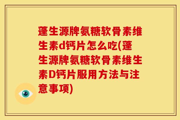 蓬生源牌氨糖软骨素维生素d钙片怎么吃(蓬生源牌氨糖软骨素维生素D钙片服用方法与注意事项)
