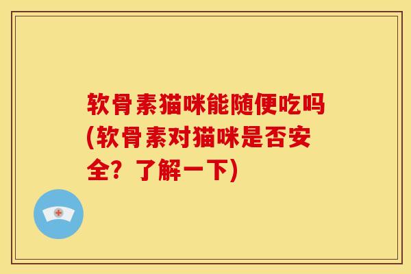 软骨素猫咪能随便吃吗(软骨素对猫咪是否安全？了解一下)