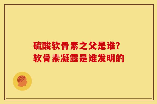 硫酸软骨素之父是谁？软骨素凝露是谁发明的-第1张图片-关节骑士