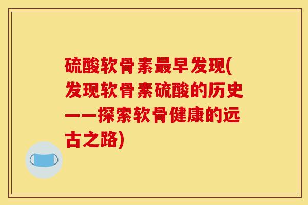 硫酸软骨素最早发现(发现软骨素硫酸的历史——探索软骨健康的远古之路)