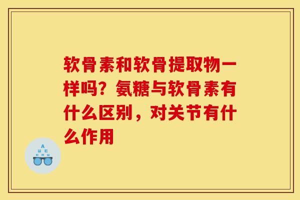 软骨素和软骨提取物一样吗？氨糖与软骨素有什么区别，对关节有什么作用