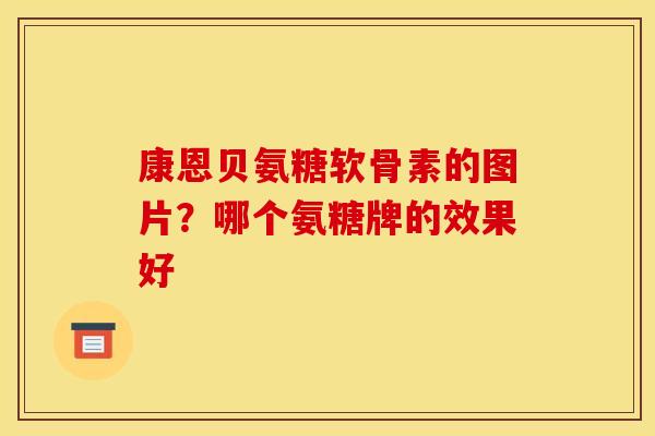 康恩贝氨糖软骨素的图片？哪个氨糖牌的效果好