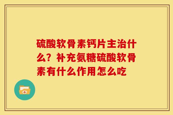 硫酸软骨素钙片主治什么？补充氨糖硫酸软骨素有什么作用怎么吃