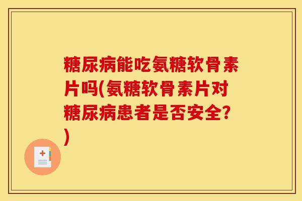 糖尿病能吃氨糖软骨素片吗(氨糖软骨素片对糖尿病患者是否安全？)