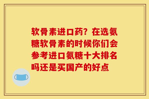 软骨素进口药？在选氨糖软骨素的时候你们会参考进口氨糖十大排名吗还是买国产的好点