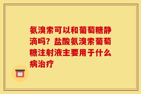 氨溴索可以和葡萄糖静滴吗？盐酸氨溴索葡萄糖注射液主要用于什么病治疗