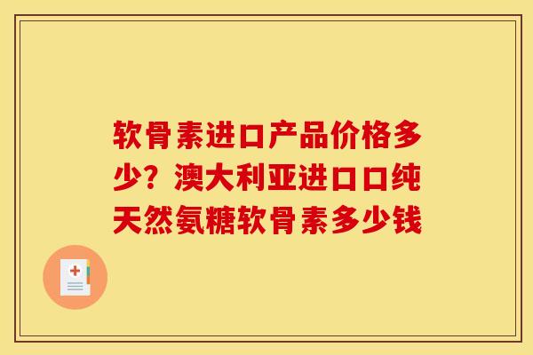 软骨素进口产品价格多少？澳大利亚进口口纯天然氨糖软骨素多少钱