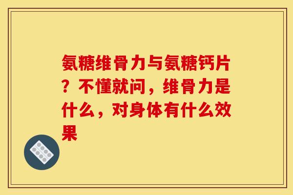 氨糖维骨力与氨糖钙片？不懂就问，维骨力是什么，对身体有什么效果