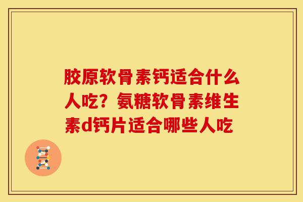 胶原软骨素钙适合什么人吃？氨糖软骨素维生素d钙片适合哪些人吃