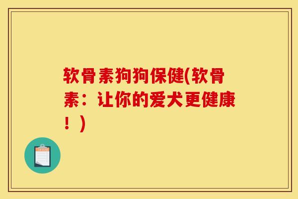 软骨素狗狗保健(软骨素：让你的爱犬更健康！)