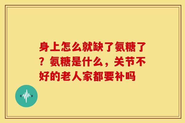 身上怎么就缺了氨糖了？氨糖是什么，关节不好的老人家都要补吗